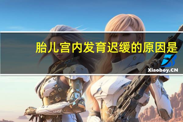 胎儿宫内发育迟缓的原因是（胎儿宫内发育迟缓的原因）