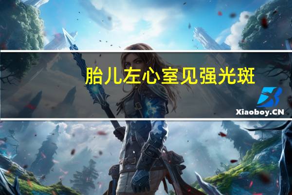 胎儿左心室见强光斑（左心室强光斑多见男孩吗）