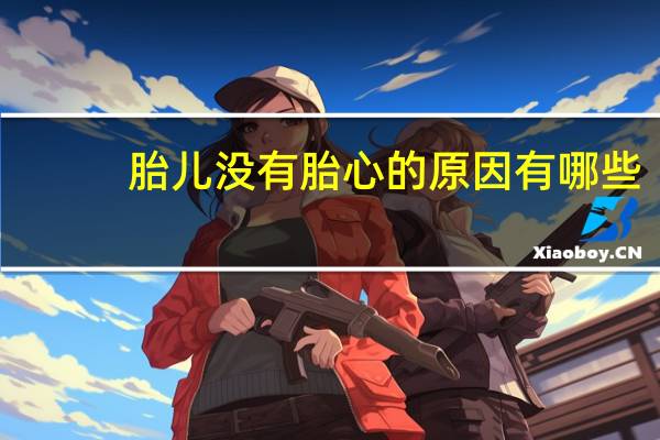 胎儿没有胎心的原因有哪些（胎儿没有胎心的原因）