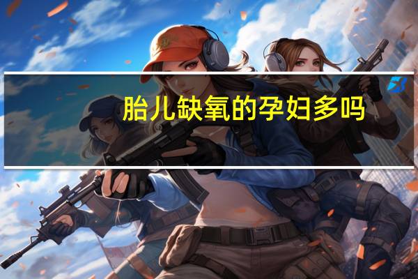 胎儿缺氧的孕妇多吗（胎儿缺氧的表现）