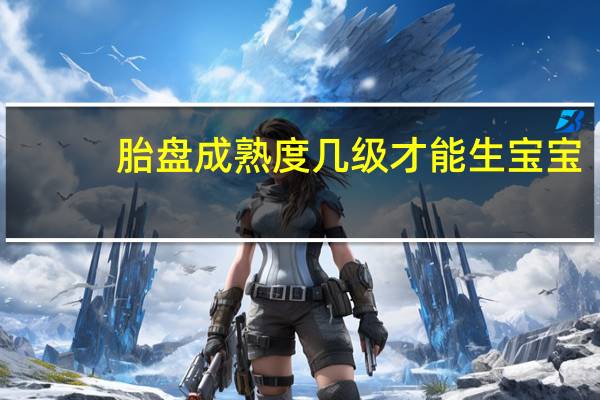 胎盘成熟度几级才能生宝宝(胎盘成熟度几级才能生)