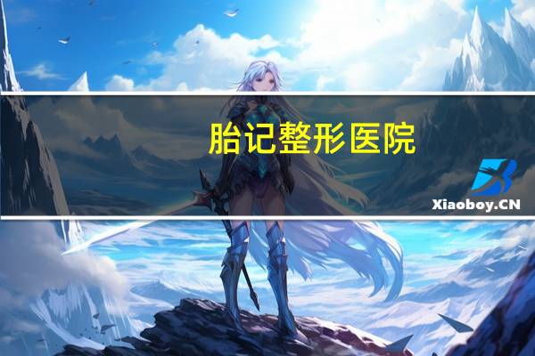 胎记整形医院？北京最好的胎记医院有哪些希望大家给点意见