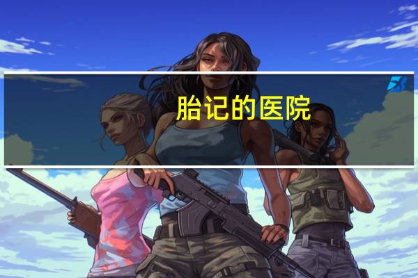 胎记的医院，上海祛胎记医院哪家好呢