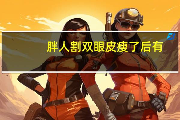 胖人割双眼皮瘦了后有，割双眼皮瘦了会有变化吗