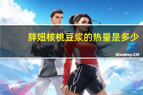 胖妞 核桃豆浆的热量是多少