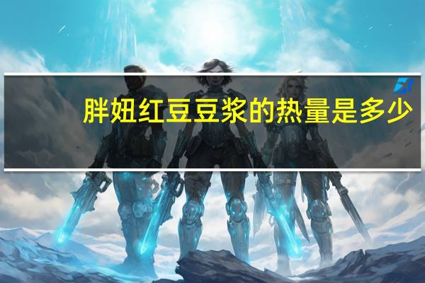 胖妞 红豆豆浆的热量是多少