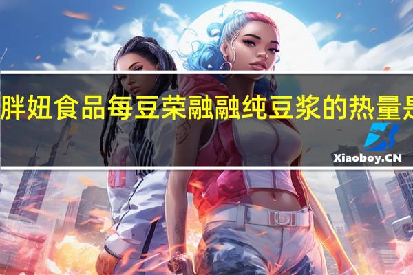 胖妞食品 每豆荣融融 纯豆浆的热量是多少