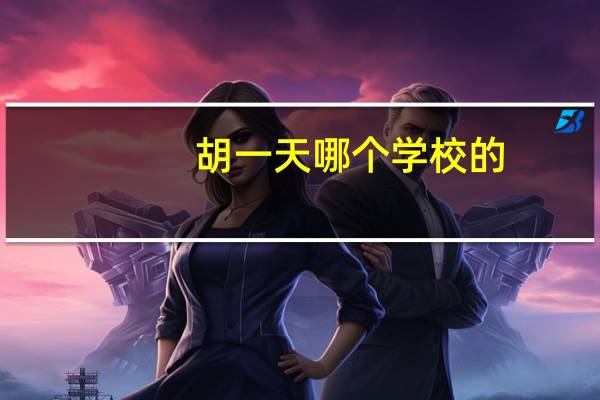 胡一天哪个学校的（胡一天哪个学校毕业的）