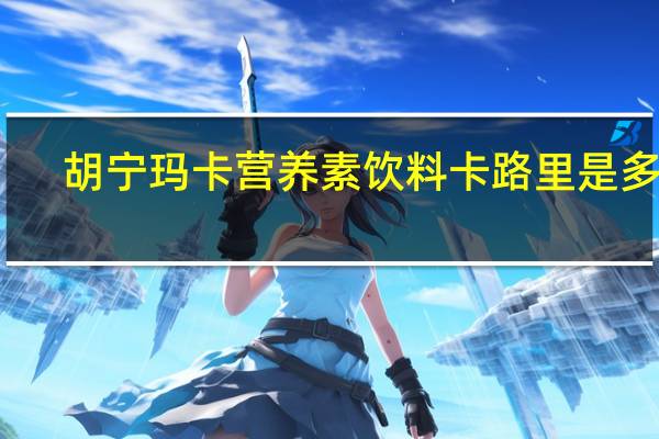 胡宁玛卡 营养素饮料卡路里是多少