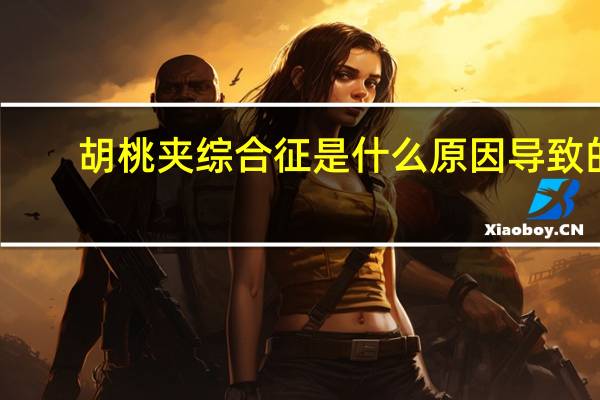 胡桃夹综合征是什么原因导致的（胡桃夹综合征是什么）