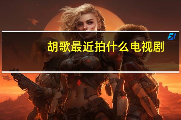胡歌最近拍什么电视剧（胡歌最新电视剧在拍）