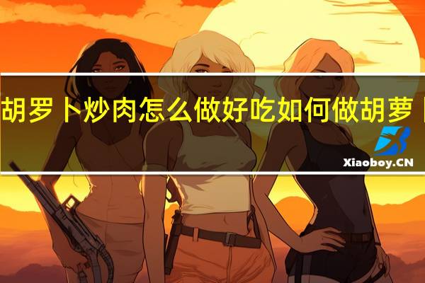 胡罗卜炒肉怎么做好吃 如何做胡萝卜炒肉