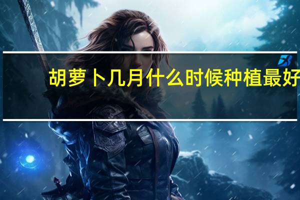 胡萝卜几月什么时候种植最好