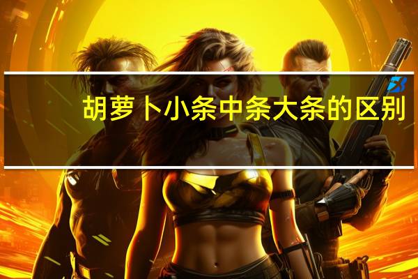 胡萝卜小条中条大条的区别