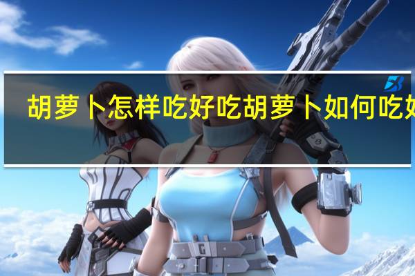 胡萝卜怎样吃好吃 胡萝卜如何吃好吃