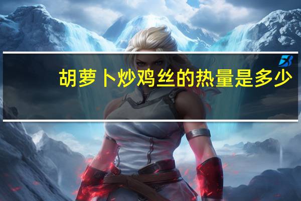 胡萝卜炒鸡丝的热量是多少