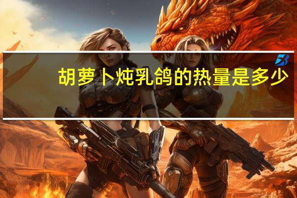 胡萝卜炖乳鸽的热量是多少？