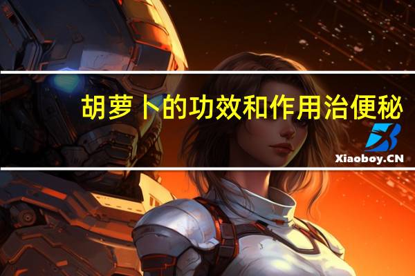 胡萝卜的功效和作用治便秘(胡萝卜的功效)