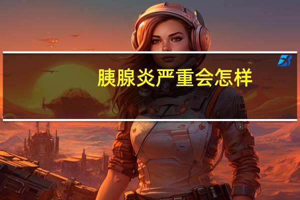 胰腺炎严重会怎样（胰腺炎严重）