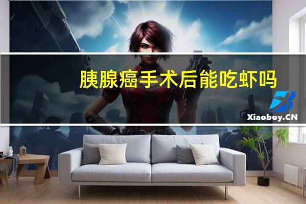 胰腺癌手术后能吃虾吗（胰腺癌手术后能活多久）