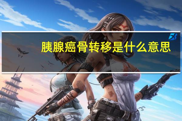 胰腺癌骨转移是什么意思（胰腺癌骨转移）