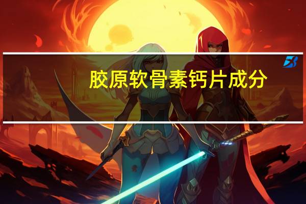 胶原软骨素钙片成分（胶原软骨素钙片的作用）