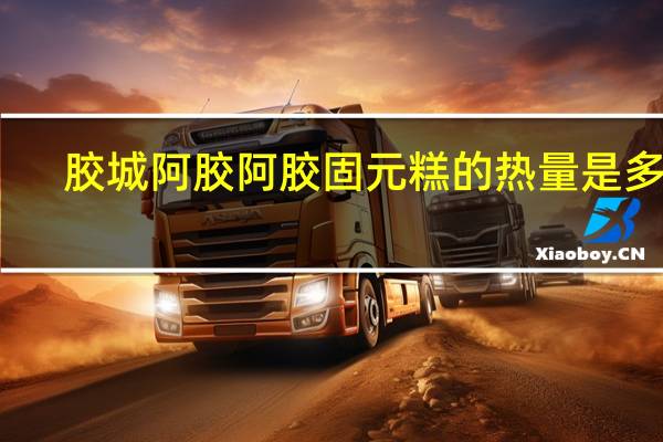 胶城阿胶 阿胶固元糕的热量是多少