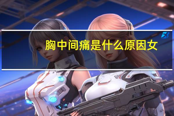 胸中间痛是什么原因女（胸中间痛是什么原因）