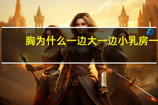 胸为什么一边大一边小 乳房一边大一边小是怎么回事呢