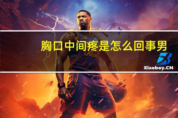 胸口中间疼是怎么回事男（胸口中间疼是怎么回事）