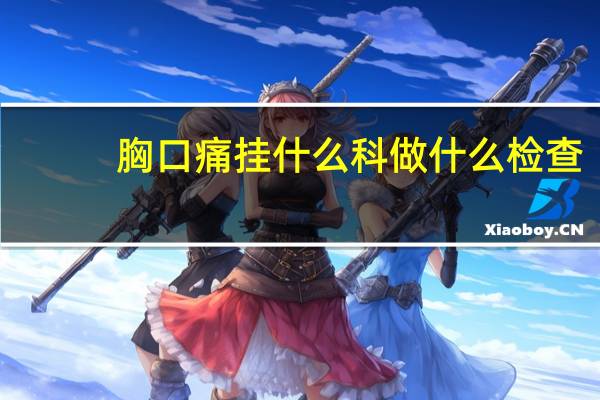 胸口痛挂什么科做什么检查（胸口痛挂什么科）