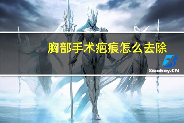 胸部手术疤痕怎么去除(手术疤痕怎么去除)