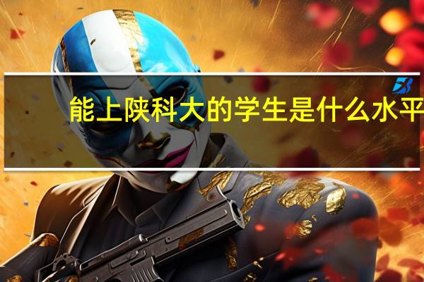 能上陕科大的学生是什么水平