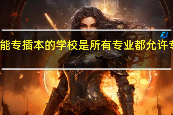 能专插本的学校是所有专业都允许专插本，还是只有某些专业可以