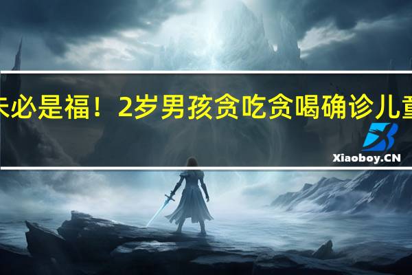能吃未必是福！2岁男孩贪吃贪喝确诊儿童1型糖尿病