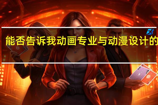 能否告诉我动画专业与动漫设计的区别