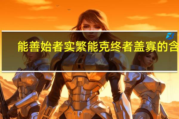 能善始者实繁能克终者盖寡的含义（能 善）