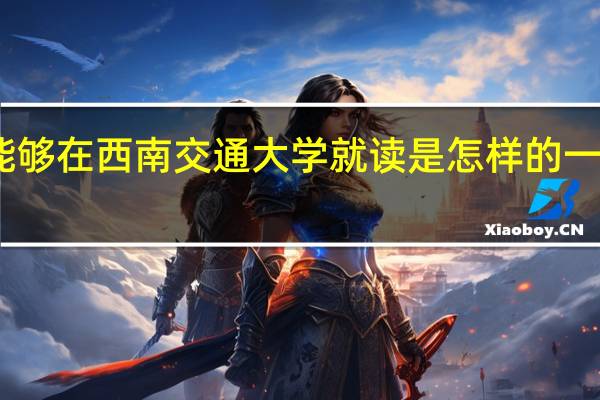 能够在西南交通大学就读是怎样的一种体验