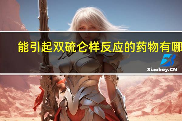 能引起双硫仑样反应的药物有哪些（能引起双硫仑样反应的药物有哪些）