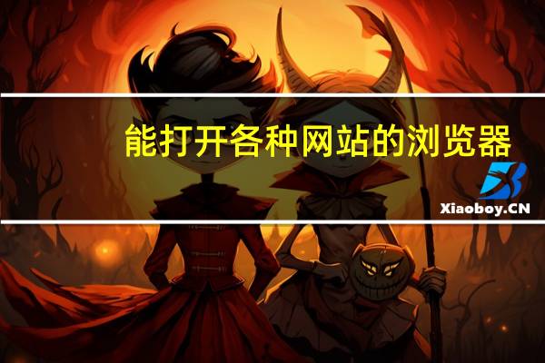 能打开各种网站的浏览器（比较好的浏览器）