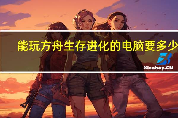 能玩方舟生存进化的电脑要多少钱