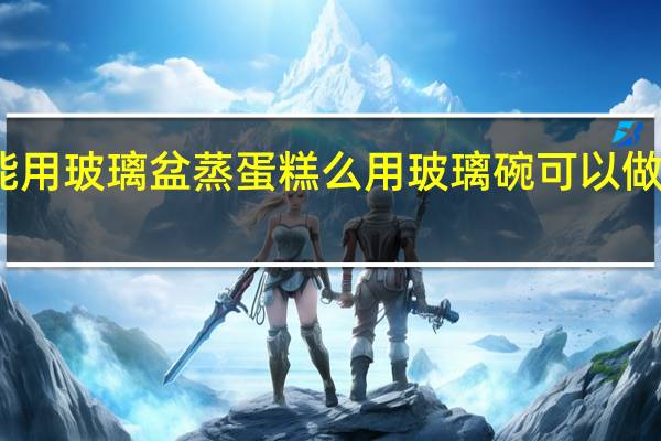 能用玻璃盆蒸蛋糕么用玻璃碗可以做蛋糕吗