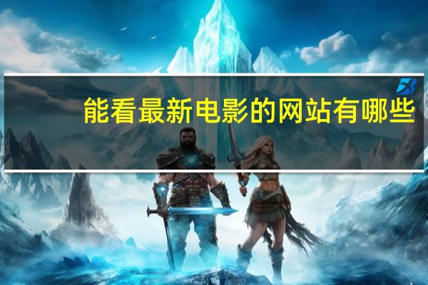 能看最新电影的网站有哪些（能看最新电影的网站）
