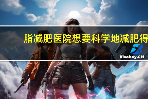 脂减肥医院 想要科学地减肥得去医院吗