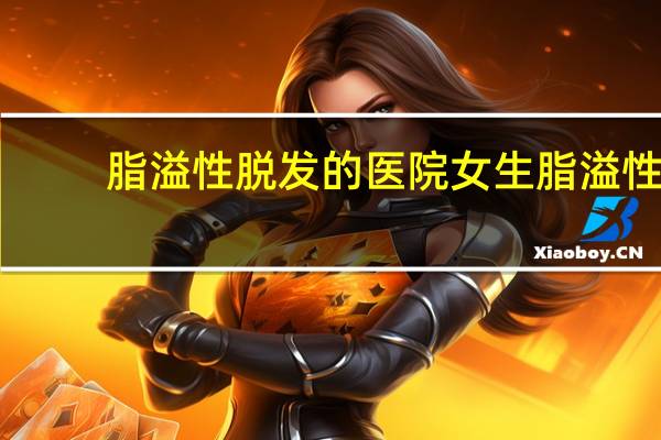 脂溢性脱发的医院 女生脂溢性脱发怎么办