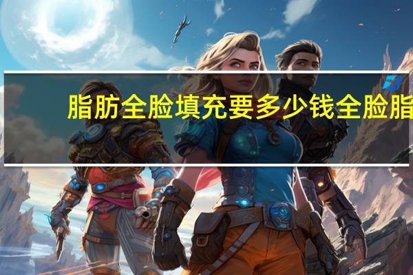 脂肪全脸填充要多少钱 全脸脂肪填充多少钱