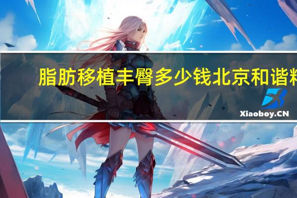 脂肪移植丰臀多少钱北京和谐精通(自体脂肪移植丰胸价格)