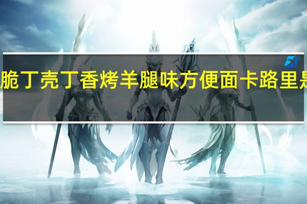 脆丁壳 丁香烤羊腿味方便面卡路里是多少