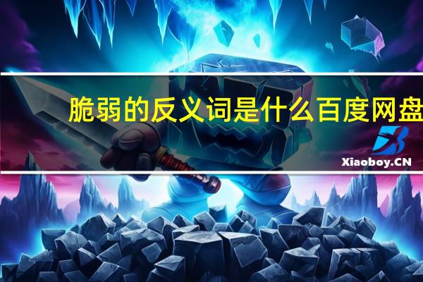 脆弱的反义词是什么 百度网盘（脆弱的反义词是什么）