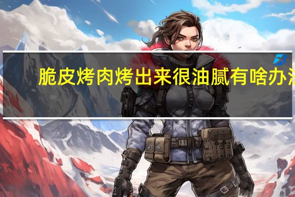 脆皮烤肉烤出来很油腻有啥办法